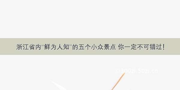 浙江省内“鲜为人知”的五个小众景点 你一定不可错过！