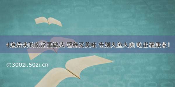 4道清淡的家常菜做法 营养又美味 告别大鱼大肉 吃出健康来！