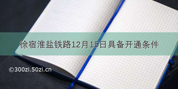 徐宿淮盐铁路12月15日具备开通条件