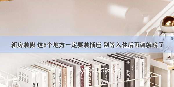 新房装修 这6个地方一定要装插座 别等入住后再装就晚了