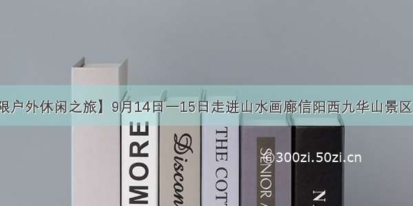 【极限户外休闲之旅】9月14日一15日走进山水画廊信阳西九华山景区两日游