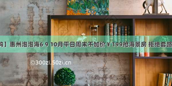 【限时抢购】惠州泡泡海6 9 10月平日周末不加价￥199抢海景房 拒绝套路！楼下即沙