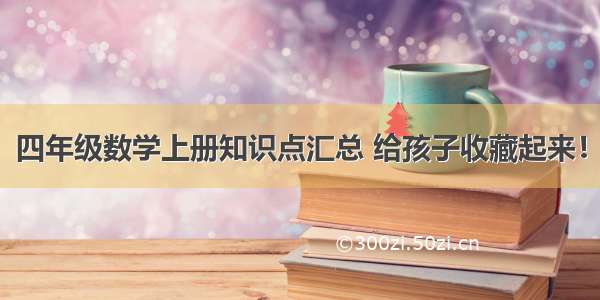 四年级数学上册知识点汇总 给孩子收藏起来！