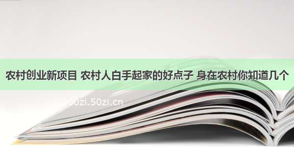 农村创业新项目 农村人白手起家的好点子 身在农村你知道几个