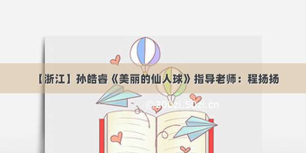 【浙江】孙皓睿《美丽的仙人球》指导老师：程扬扬