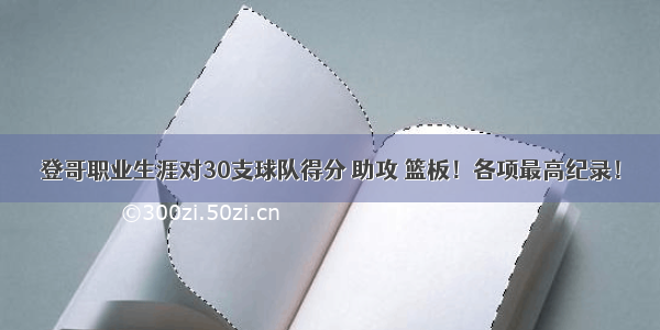 登哥职业生涯对30支球队得分 助攻 篮板！各项最高纪录！