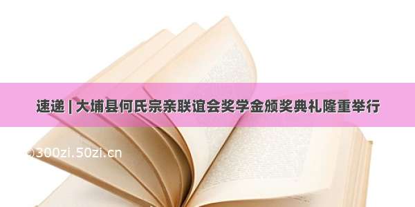 速递 | 大埔县何氏宗亲联谊会奖学金颁奖典礼隆重举行