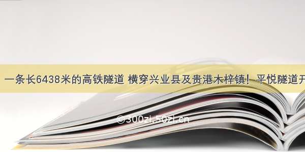 ▶最新！一条长6438米的高铁隧道 横穿兴业县及贵港木梓镇！平悦隧道开工建设！