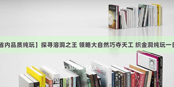 【省内品质纯玩】探寻溶洞之王 领略大自然巧夺天工 织金洞纯玩一日游！