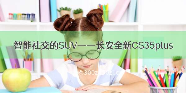 智能社交的SUV——长安全新CS35plus