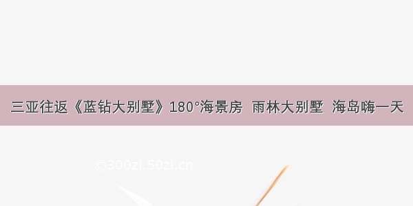 三亚往返《蓝钻大别墅》180°海景房  雨林大别墅  海岛嗨一天