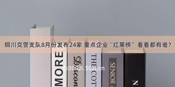 铜川交警支队8月份发布24家 重点企业“红黑榜” 看看都有谁？