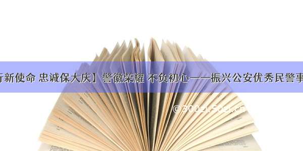 【践行新使命 忠诚保大庆】警徽荣耀 不负初心——振兴公安优秀民警事迹展播