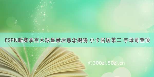 ESPN新赛季百大球星最后悬念揭晓 小卡屈居第二 字母哥登顶