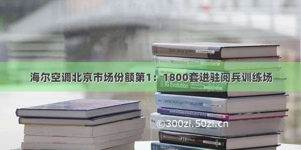 海尔空调北京市场份额第1：1800套进驻阅兵训练场