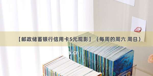 【邮政储蓄银行信用卡5元观影】（每周的周六 周日）