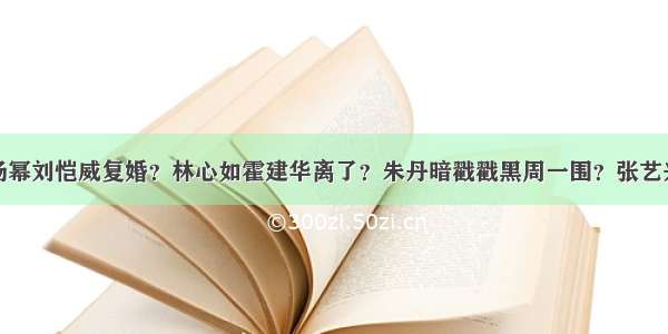 今日爆料：杨幂刘恺威复婚？林心如霍建华离了？朱丹暗戳戳黑周一围？张艺兴全网嘲？张