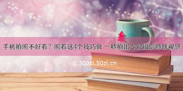 手机拍照不好看？照着这4个技巧做 一秒拍出专业摄影师既视感