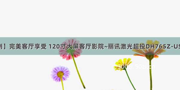 【案例】完美客厅享受 120寸大屏客厅影院~丽讯激光超投DH765Z-UST案例！