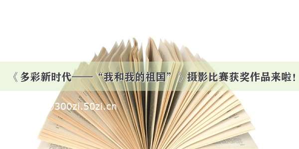 《多彩新时代——“我和我的祖国”》摄影比赛获奖作品来啦！