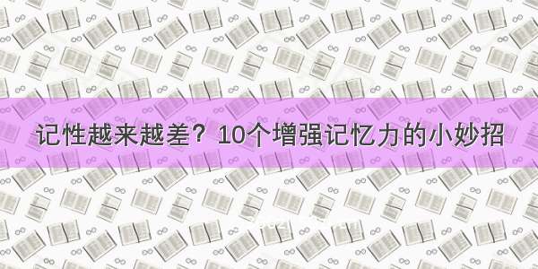 记性越来越差？10个增强记忆力的小妙招