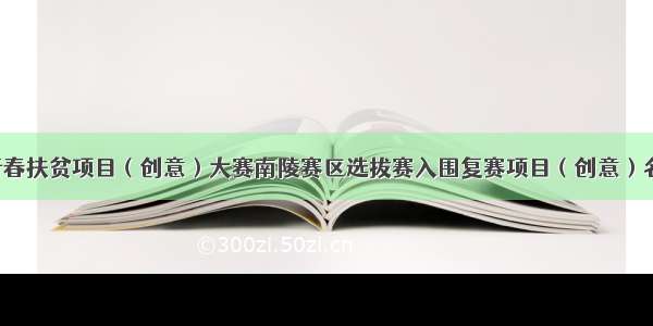 芜湖市青春扶贫项目（创意）大赛南陵赛区选拔赛入围复赛项目（创意）名单公布！