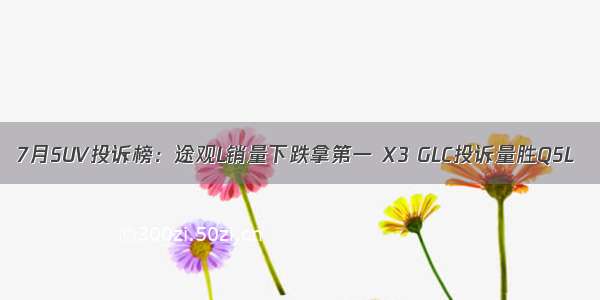 7月SUV投诉榜：途观L销量下跌拿第一 X3 GLC投诉量胜Q5L