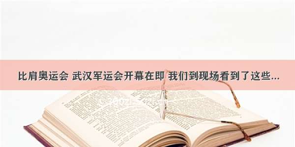 比肩奥运会 武汉军运会开幕在即 我们到现场看到了这些...