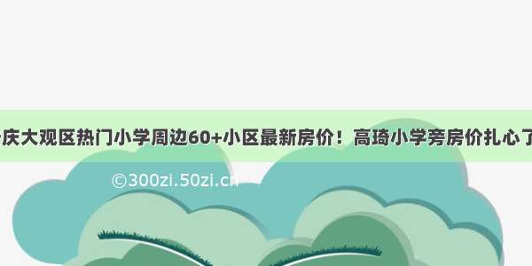 安庆大观区热门小学周边60+小区最新房价！高琦小学旁房价扎心了~