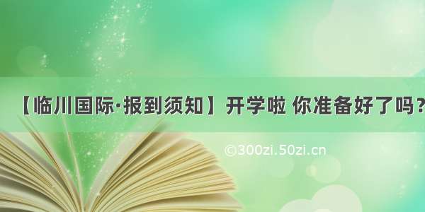 【临川国际·报到须知】开学啦 你准备好了吗？