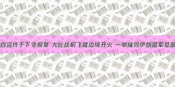 白宫终于下令报复 大批战机飞越边境开火 一举摧毁伊朗盟军总部