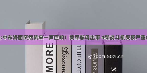 &quot;中东海面突然传来一声巨响！美军航母出事 4架战斗机受损严重&quot;