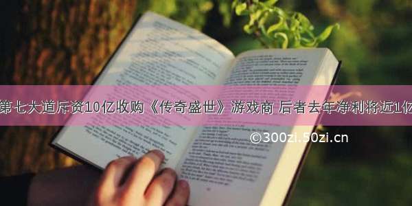 第七大道斥资10亿收购《传奇盛世》游戏商 后者去年净利将近1亿