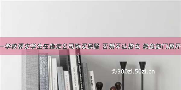 利川一学校要求学生在指定公司购买保险 否则不让报名 教育部门展开查处！