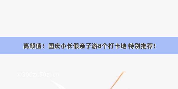 高颜值！国庆小长假亲子游8个打卡地 特别推荐！