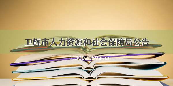 卫辉市人力资源和社会保障局公告