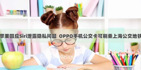 苹果回应Siri泄露隐私问题  OPPO手机公交卡可刷乘上海公交地铁