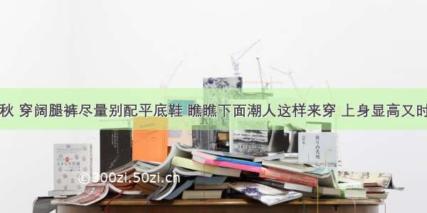 早秋 穿阔腿裤尽量别配平底鞋 瞧瞧下面潮人这样来穿 上身显高又时髦