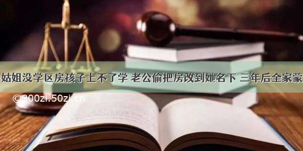 姑姐没学区房孩子上不了学 老公偷把房改到她名下 三年后全家蒙