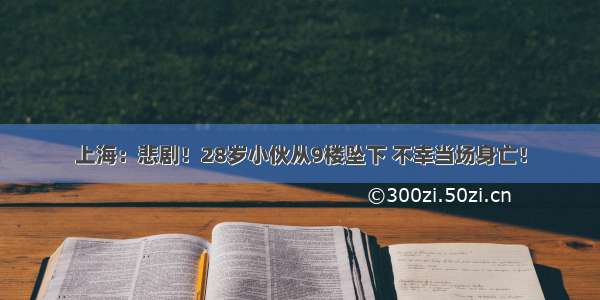 上海：悲剧！28岁小伙从9楼坠下 不幸当场身亡！