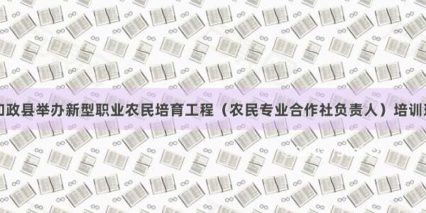 和政县举办新型职业农民培育工程（农民专业合作社负责人）培训班