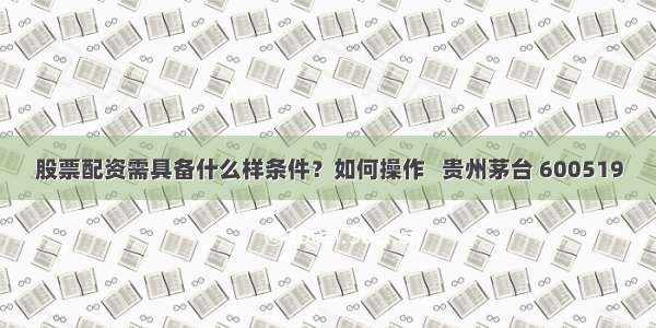 股票配资需具备什么样条件？如何操作   贵州茅台 600519