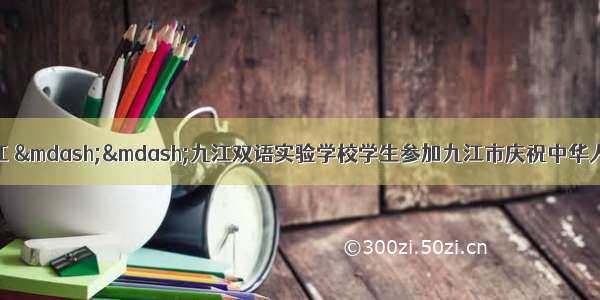 礼赞中国  筑梦九江 ——九江双语实验学校学生参加九江市庆祝中华人民共和国成立70