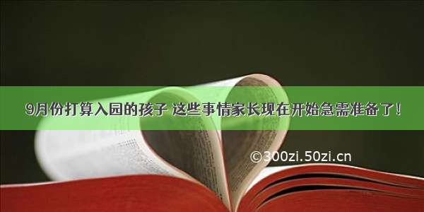 9月份打算入园的孩子 这些事情家长现在开始急需准备了！