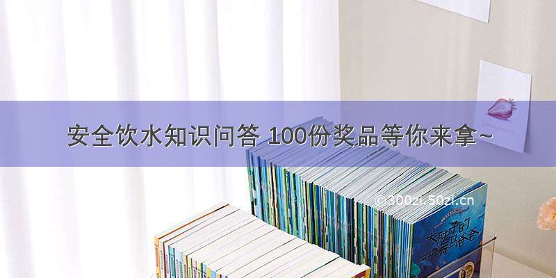 安全饮水知识问答 100份奖品等你来拿~