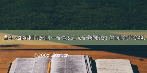 当年入侵中国的八国 一个已灭亡 5个走向衰落 它面临解体危机