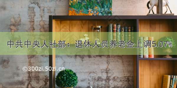 中共中央人社部：退休人员养老金上调5.07%