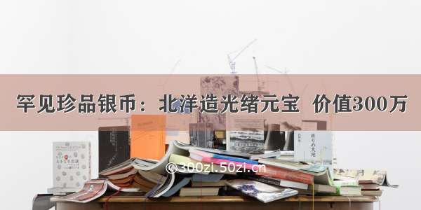 罕见珍品银币：北洋造光绪元宝  价值300万