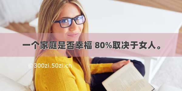 一个家庭是否幸福 80%取决于女人。