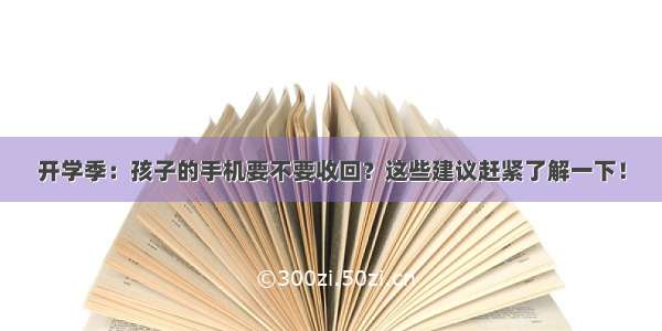 开学季：孩子的手机要不要收回？这些建议赶紧了解一下！